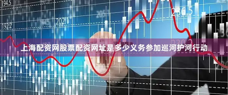 上海配资网股票配资网址是多少义务参加巡河护河行动