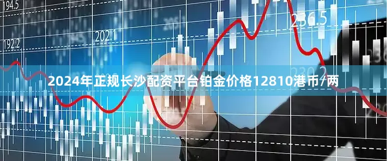 2024年正规长沙配资平台铂金价格12810港币/两
