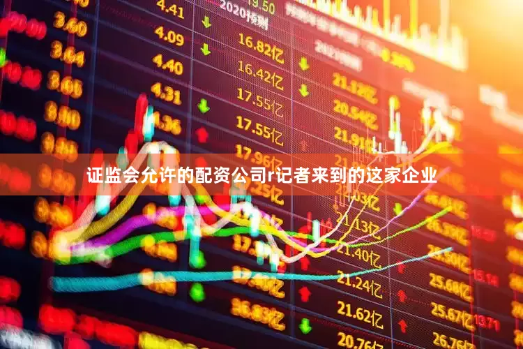 证监会允许的配资公司r记者来到的这家企业