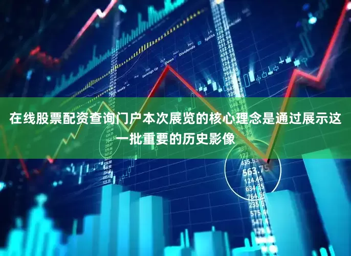 在线股票配资查询门户本次展览的核心理念是通过展示这一批重要的历史影像