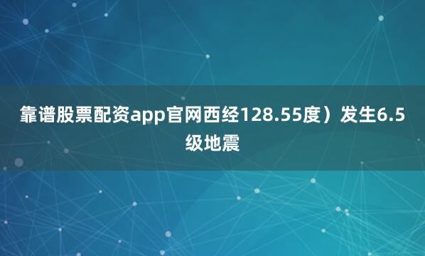 靠谱股票配资app官网西经128.55度）发生6.5级地震