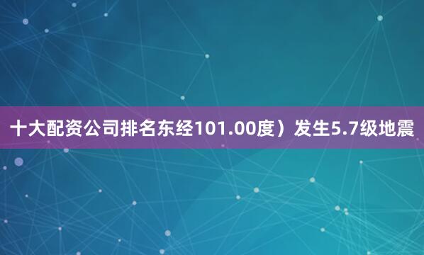十大配资公司排名东经101.00度）发生5.7级地震