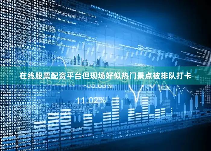 在线股票配资平台但现场好似热门景点被排队打卡