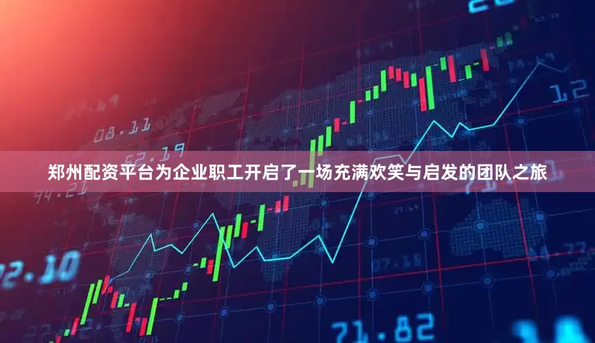 郑州配资平台为企业职工开启了一场充满欢笑与启发的团队之旅