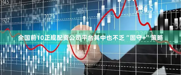 全国前10正规配资公司平台其中也不乏“固守+”策略
