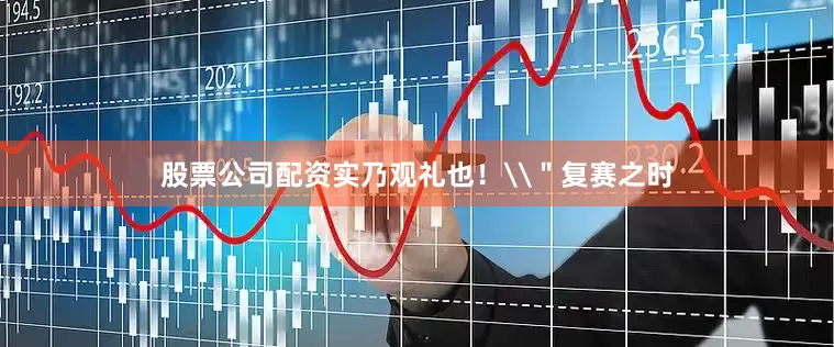 股票公司配资实乃观礼也！\＂复赛之时