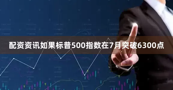 配资资讯如果标普500指数在7月突破6300点