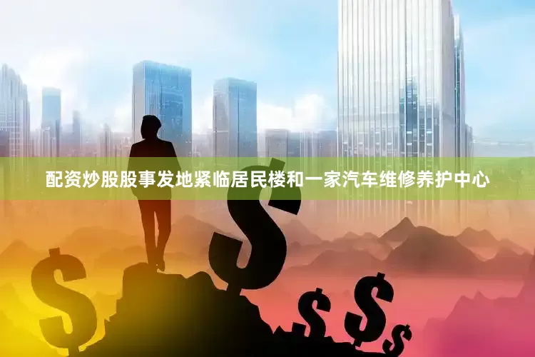 配资炒股股事发地紧临居民楼和一家汽车维修养护中心
