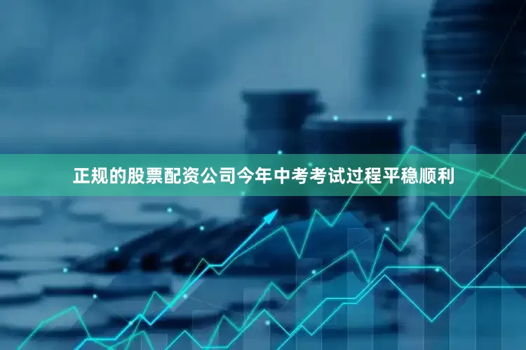 正规的股票配资公司今年中考考试过程平稳顺利