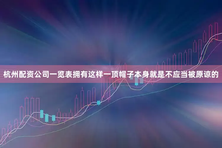 杭州配资公司一览表拥有这样一顶帽子本身就是不应当被原谅的