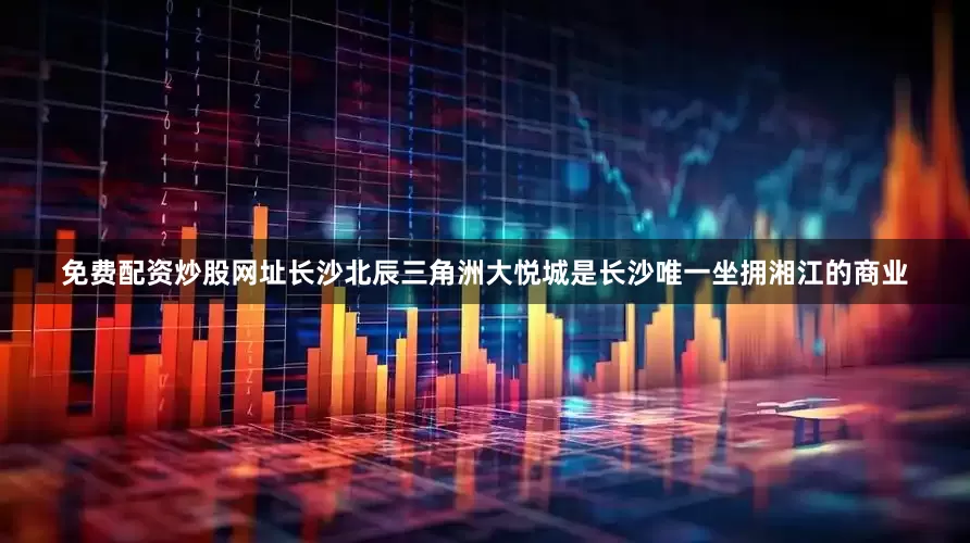 免费配资炒股网址长沙北辰三角洲大悦城是长沙唯一坐拥湘江的商业