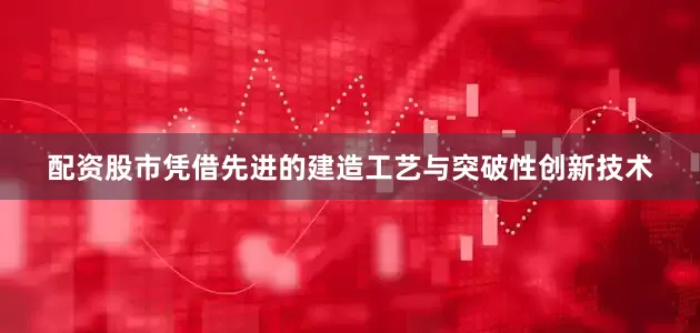 配资股市凭借先进的建造工艺与突破性创新技术