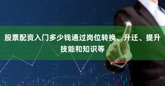 股票配资入门多少钱通过岗位转换、升迁、提升技能和知识等