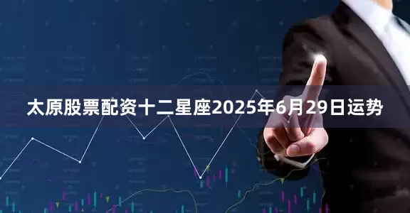 太原股票配资十二星座2025年6月29日运势
