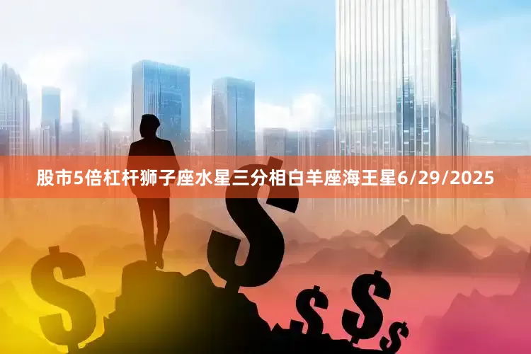 股市5倍杠杆狮子座水星三分相白羊座海王星6/29/2025