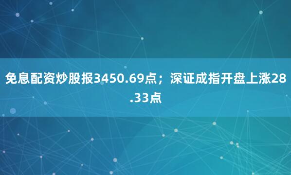 免息配资炒股报3450.69点；深证成指开盘上涨28.33点