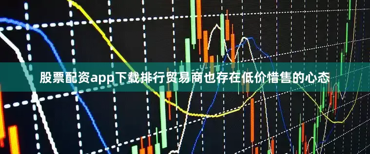 股票配资app下载排行贸易商也存在低价惜售的心态