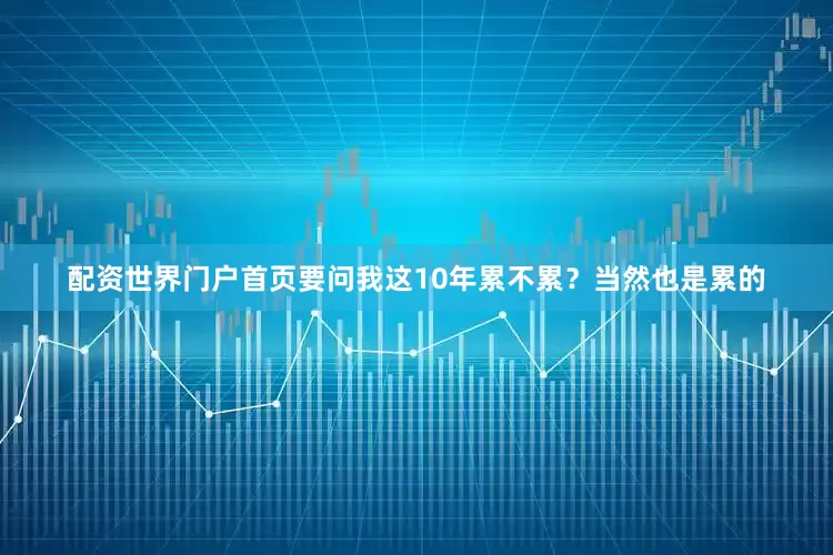 配资世界门户首页要问我这10年累不累？当然也是累的