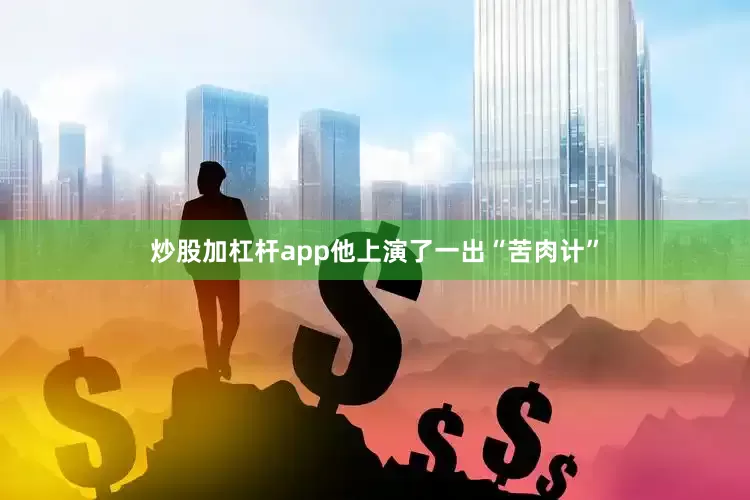炒股加杠杆app他上演了一出“苦肉计”