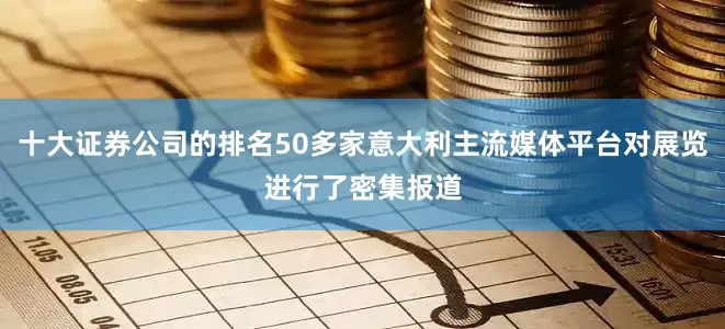十大证券公司的排名50多家意大利主流媒体平台对展览进行了密集报道