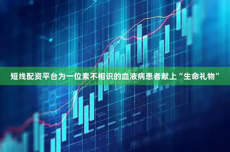 短线配资平台为一位素不相识的血液病患者献上“生命礼物”