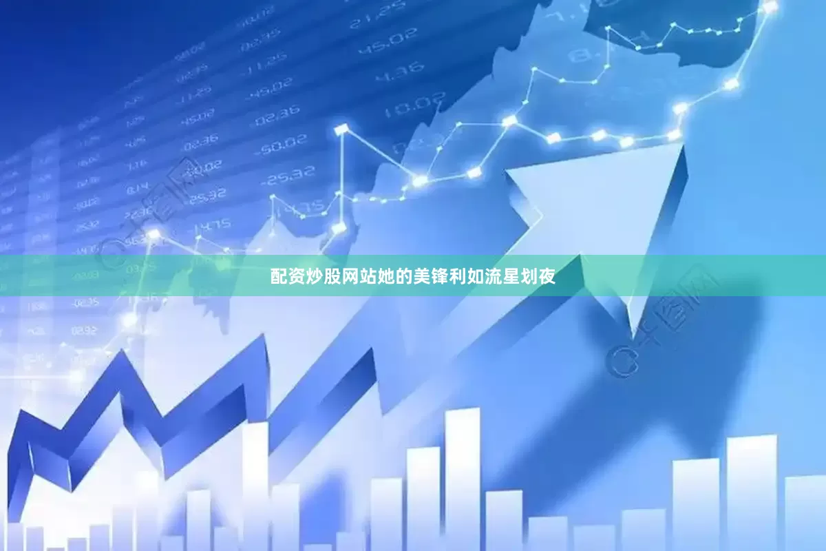 配资炒股网站她的美锋利如流星划夜
