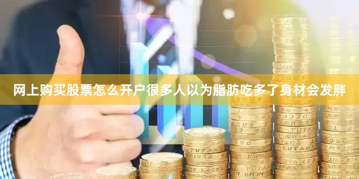 网上购买股票怎么开户很多人以为脂肪吃多了身材会发胖