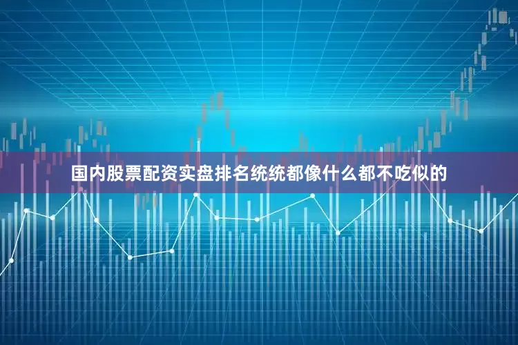 国内股票配资实盘排名统统都像什么都不吃似的