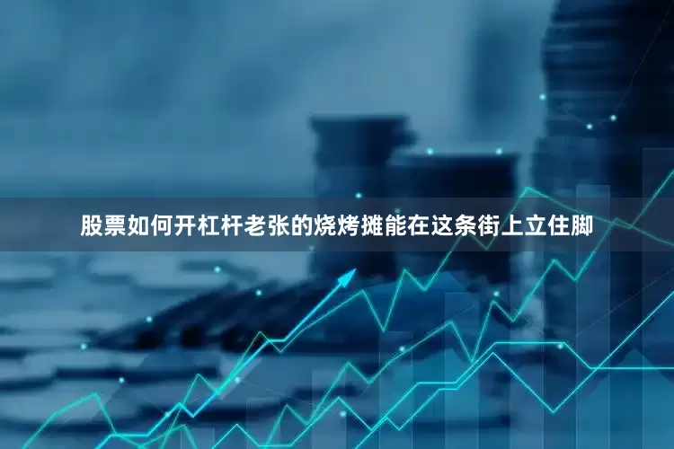 股票如何开杠杆老张的烧烤摊能在这条街上立住脚