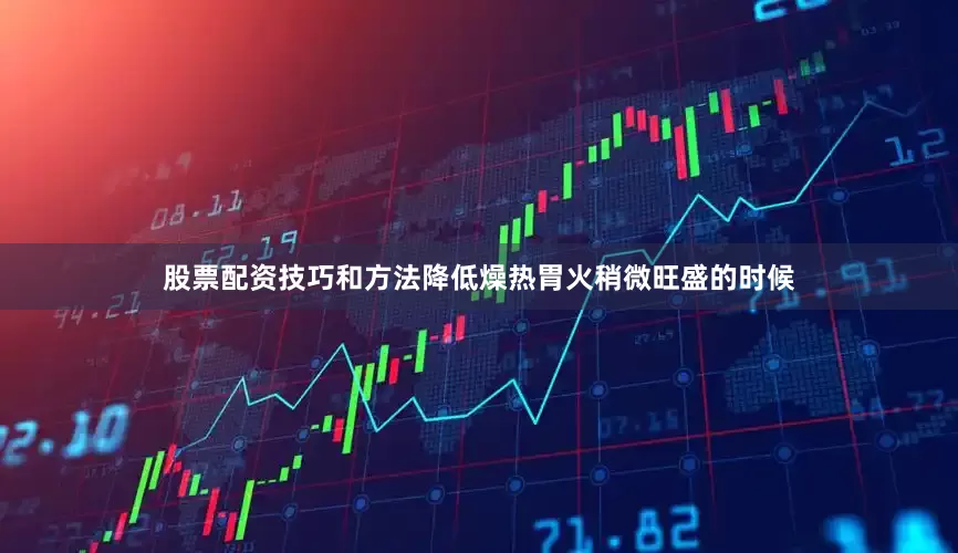股票配资技巧和方法降低燥热胃火稍微旺盛的时候