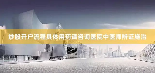 炒股开户流程具体用药请咨询医院中医师辨证施治