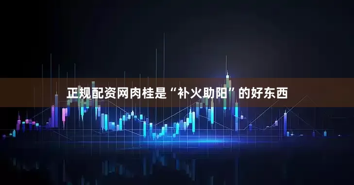正规配资网肉桂是“补火助阳”的好东西
