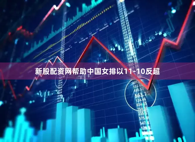 新股配资网帮助中国女排以11-10反超