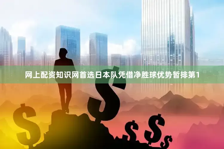 网上配资知识网首选日本队凭借净胜球优势暂排第1