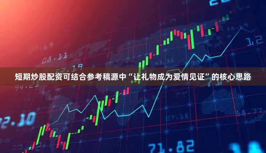 短期炒股配资可结合参考稿源中“让礼物成为爱情见证”的核心思路