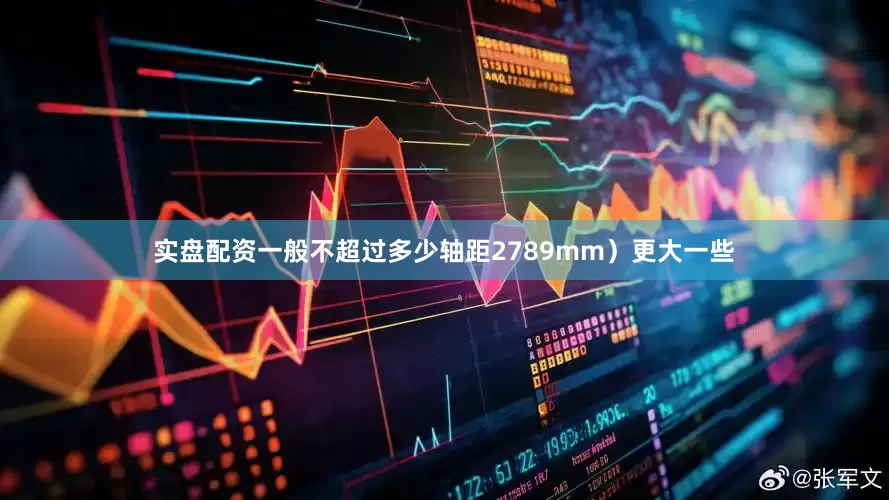 实盘配资一般不超过多少轴距2789mm）更大一些