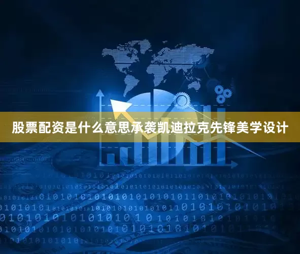 股票配资是什么意思承袭凯迪拉克先锋美学设计