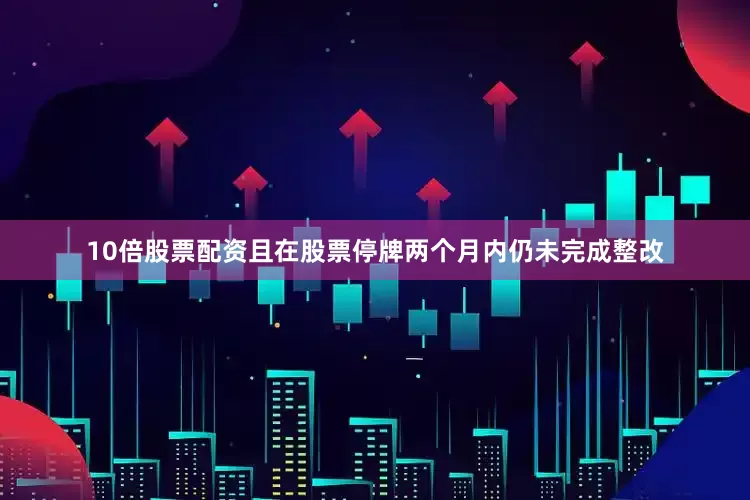10倍股票配资且在股票停牌两个月内仍未完成整改