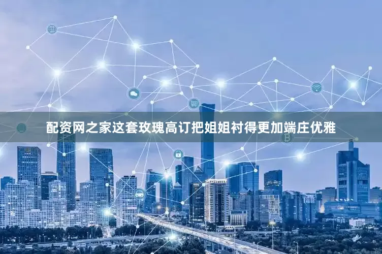 配资网之家这套玫瑰高订把姐姐衬得更加端庄优雅