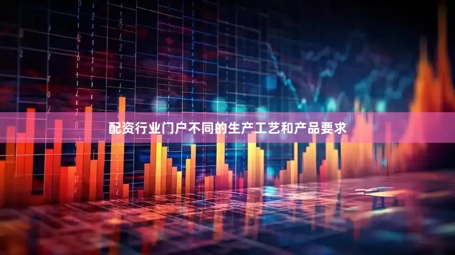 配资行业门户不同的生产工艺和产品要求