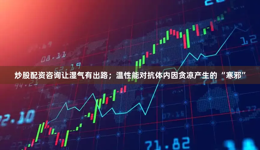 炒股配资咨询让湿气有出路；温性能对抗体内因贪凉产生的 “寒邪”