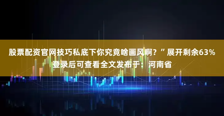 股票配资官网技巧私底下你究竟啥画风啊？”展开剩余63%登录后可查看全文发布于：河南省