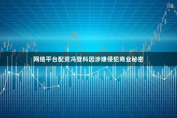 网络平台配资冯登科因涉嫌侵犯商业秘密