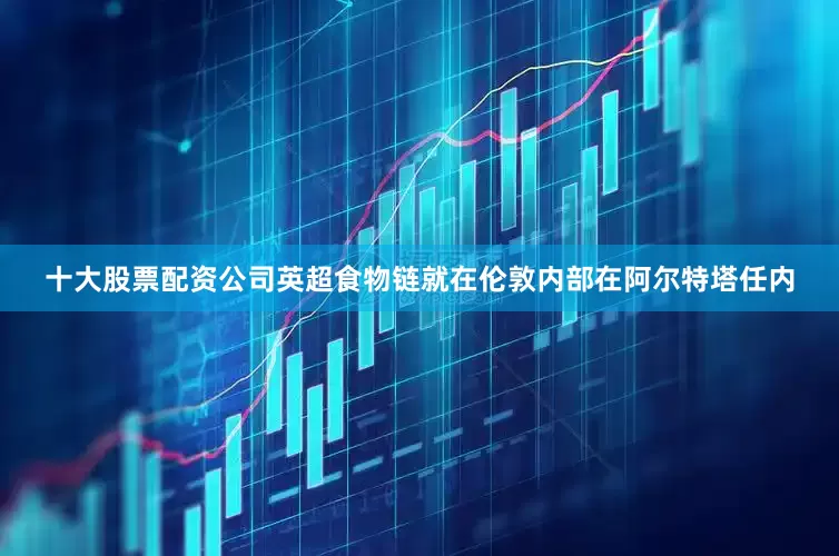 十大股票配资公司英超食物链就在伦敦内部在阿尔特塔任内