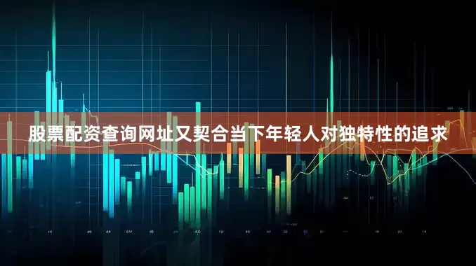 股票配资查询网址又契合当下年轻人对独特性的追求