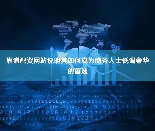 靠谱配资网站说明其如何成为商务人士低调奢华的首选
