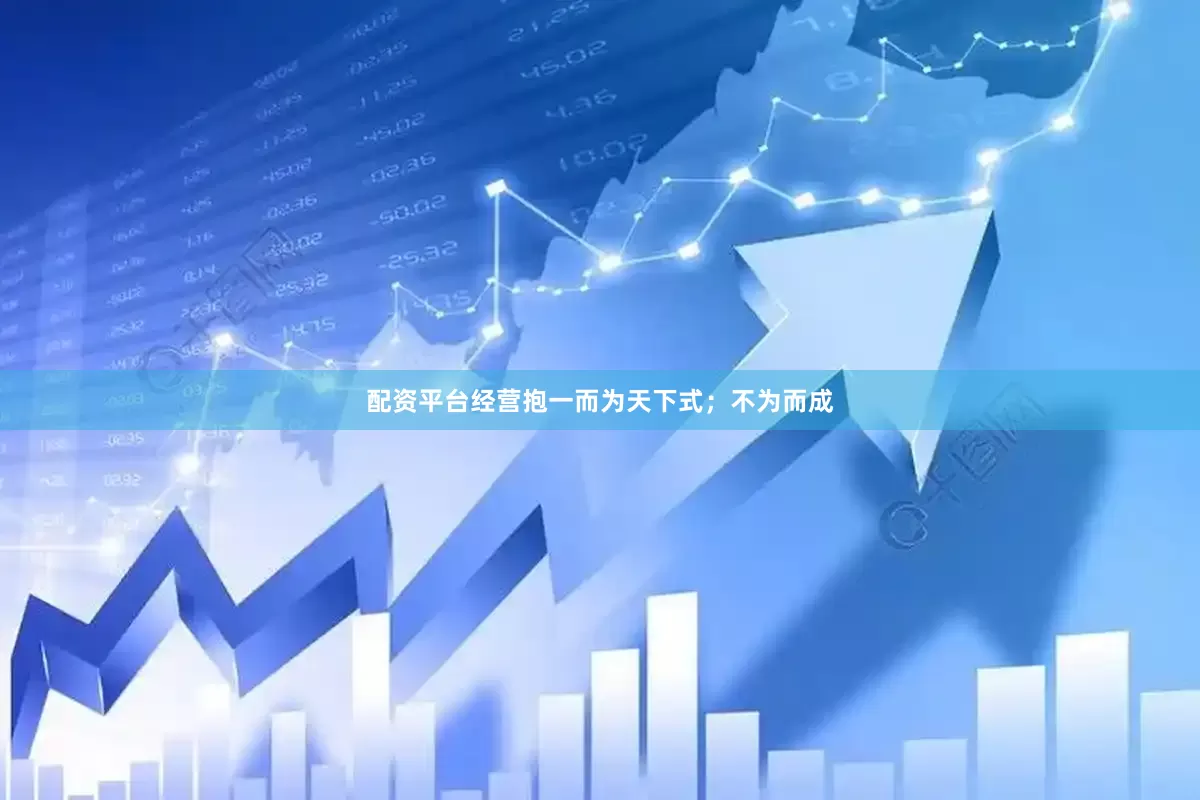 配资平台经营抱一而为天下式；不为而成