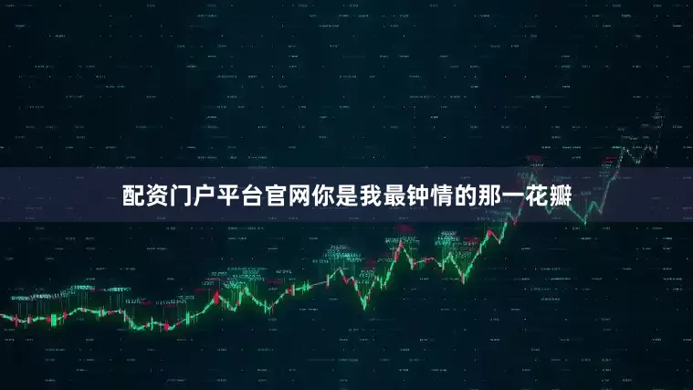 配资门户平台官网你是我最钟情的那一花瓣