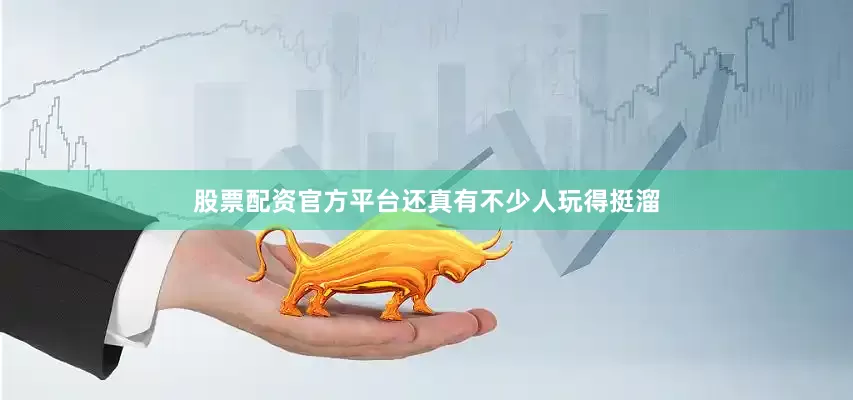 股票配资官方平台还真有不少人玩得挺溜