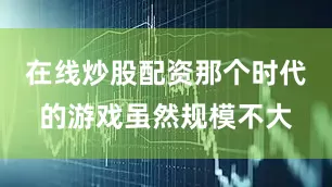 在线炒股配资那个时代的游戏虽然规模不大